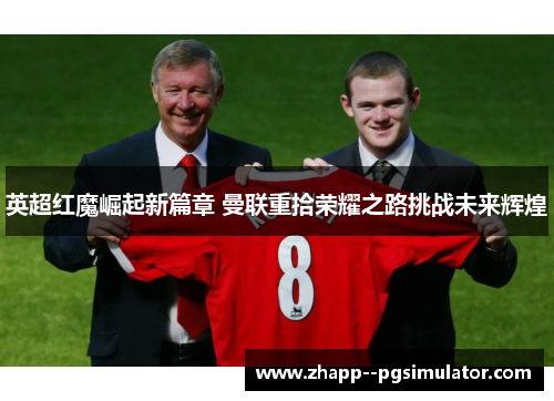 英超红魔崛起新篇章 曼联重拾荣耀之路挑战未来辉煌
