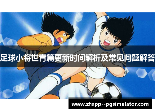 足球小将世青篇更新时间解析及常见问题解答