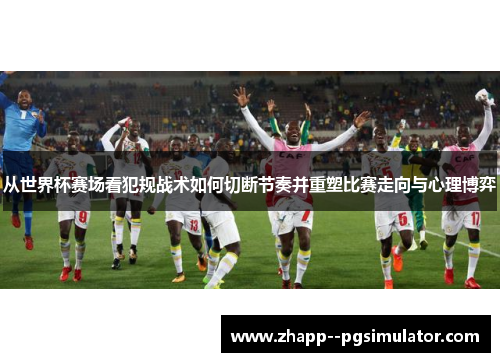 从世界杯赛场看犯规战术如何切断节奏并重塑比赛走向与心理博弈