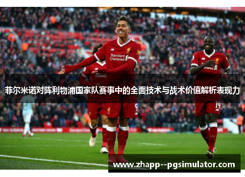 菲尔米诺对阵利物浦国家队赛事中的全面技术与战术价值解析表现力
