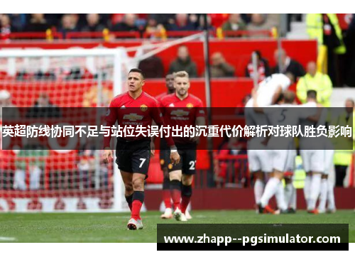 英超防线协同不足与站位失误付出的沉重代价解析对球队胜负影响