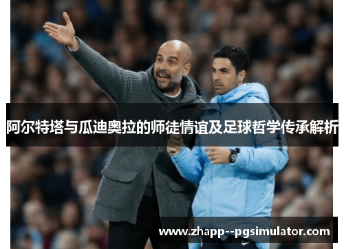 阿尔特塔与瓜迪奥拉的师徒情谊及足球哲学传承解析