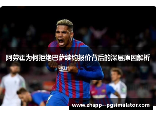 阿劳霍为何拒绝巴萨续约报价背后的深层原因解析