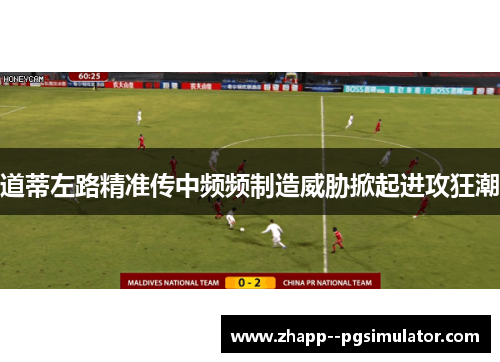道蒂左路精准传中频频制造威胁掀起进攻狂潮
