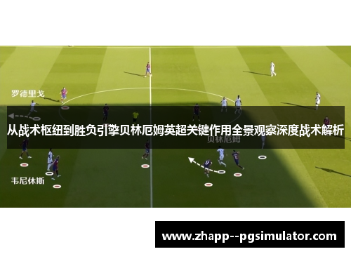 从战术枢纽到胜负引擎贝林厄姆英超关键作用全景观察深度战术解析