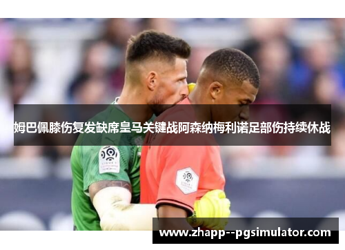 姆巴佩膝伤复发缺席皇马关键战阿森纳梅利诺足部伤持续休战